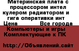 Материнская плата с процессором интел кулером радиатором и 4 гига оперативки инт › Цена ­ 1 000 - Все города Компьютеры и игры » Комплектующие к ПК   